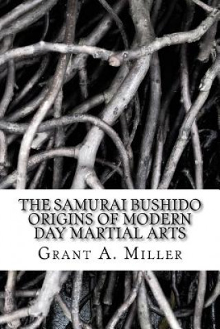 Kniha The Samurai Bushido Origins of Modern Day Martial Arts: The Samurai Bushido Origins of Modern Day Martial Arts MR Grant a Miller