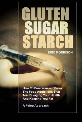 Książka Gluten, Sugar, Starch: How To Free Yourself From The Food Addictions That Are Ravaging Your Health And Keeping You Fat - A Paleo Approach Eric Morrison