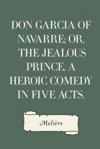 Kniha Don Garcia of Navarre; Or, the Jealous Prince. A Heroic Comedy in Five Acts. Moliere