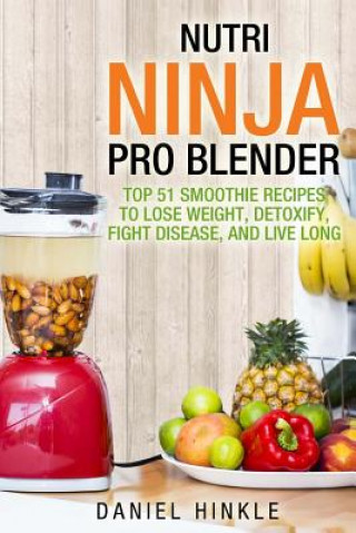 Kniha Nutri Ninja Pro Blender: Top 51 Smoothie Recipes to Lose Weight, Detoxify, Fight Disease, and Live Long Daniel Hinkle