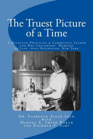 Kniha The Truest Picture of a Time: A Michigan Physician and Community Leader and Her Childhood Memoirs of Late 1800s Rochester, New York Dr Florence Allen Inch