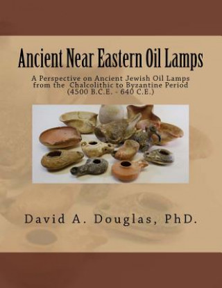 Carte Ancient Near Eastern Oil Lamps: A Perspective on Ancient Jewish Oil Lamps from the Chalcolithic to Byzantine Period (4500 B.C.E. - 640 C.E.) Dr David a Douglas Phd