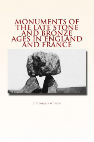 Kniha Monuments of the Late Stone and Bronze Ages in England and France J Howard Wilson