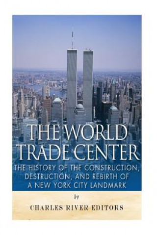 Könyv The World Trade Center: The History of the Construction, Destruction, and Rebirth of a New York City Landmark Charles River Editors