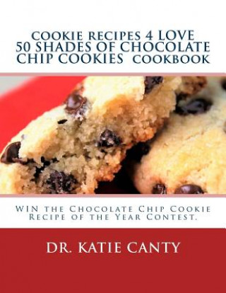 Книга cookie recipes 4 LOVE 50 SHADES OF CHOCOLATE CHIP COOKIES cookbook: WIN the Chocolate Chip Cookie Recipe of the Year Contest. Dr Katie Canty