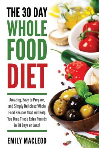 Könyv The 30 Day Whole Food Diet: Amazing, Easy to Prepare, and Simply Delicious Whole Food Recipes That Will You Drop Those Extra Pounds in 30 Days or Emily MacLeod
