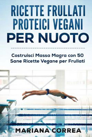 Könyv RICETTE FRULLATI PROTEICI VEGANI Per NUOTO: Costruisci Massa Magra con 50 Sane Ricette Vegane per Frullati Mariana Correa