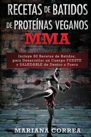 Könyv RECETAS De BATIDOS De PROTEINAS VEGANOS MMA: Incluye 50 Recetas de Batidos, para Desarrollar un cuerpo FUERTE y SALUDABLE de Dentro a Fuera Mariana Correa