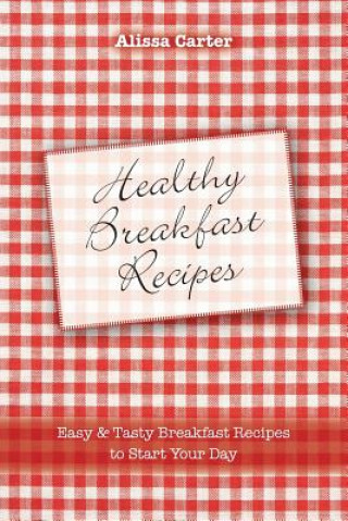 Carte Healthy Breakfast Recipes: Easy & tasty Breakfast Recipes to start your day Alissa Carter