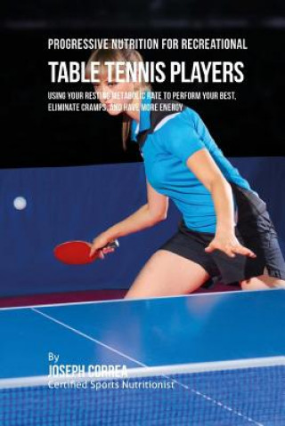 Книга Progressive Nutrition for Recreational Table Tennis Players: Using Your Resting Metabolic Rate to Perform Your Best, Eliminate Cramps, and Have More E Correa (Certified Sports Nutritionist)