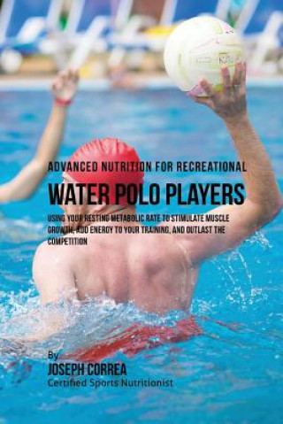 Könyv Advanced Nutrition for Recreational Water Polo Players: Using Your Resting Metabolic Rate to Stimulate Muscle Growth, Add Energy to Your Training, and Correa (Certified Sports Nutritionist)