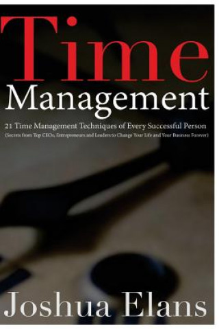 Könyv Time Management: 21 Time Management Techniques of Every Successful Person (Secrets From Top CEOs, Entrepreneurs and Leaders to Change Y Joshua Elans