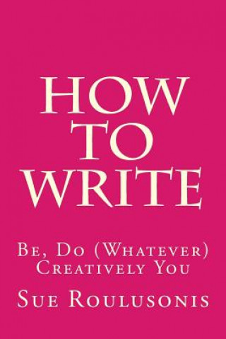 Buch How To Write: Be, Do (Whatever) Creatively You Sue Roulusonis