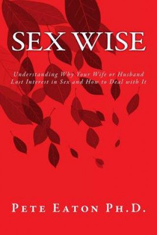 Kniha Sex Wise: Understanding Why Your Wife or Husband Lost Interest in Sex and How to Deal with It Dr Pete Eaton Ph D