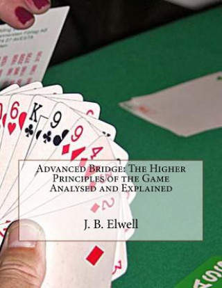 Kniha Advanced Bridge: The Higher Principles of the Game Analysed and Explained J B Elwell