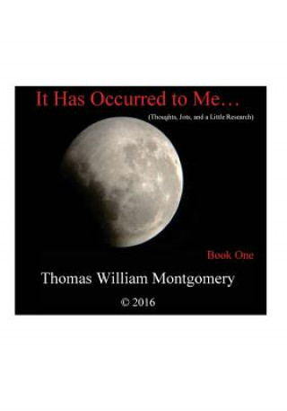 Book It Has Occurred to Me...: (Thoughts, Jots and a Little Research): Book One Thomas William Montgomery