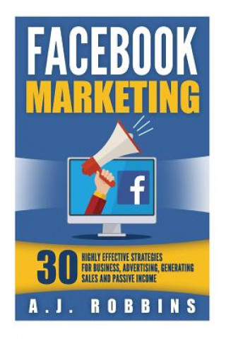 Knjiga Facebook Marketing: Facebook Advertising: 30 Highly Effective Strategies for Business, Advertising, Generating Sales and Passive Income. A J Robbins