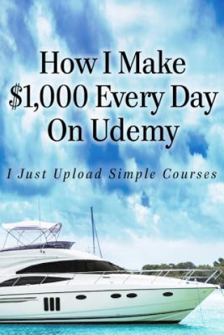 Buch How I Make $1,000 Every Day On Udemy: I Just Upload Simple Courses Alun Hill