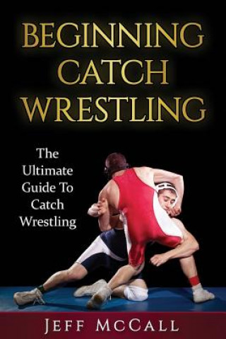 Книга Catch Wrestling: The Ultimate Guide To Beginning Catch Wrestling Jeff McCall