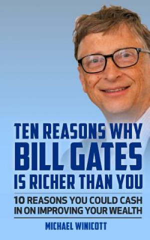 Könyv Ten Reasons Why Bill Gates Is Richer Than You: 10 Reasons You Could Cash In To Improve Your Wealth Michael Winicott