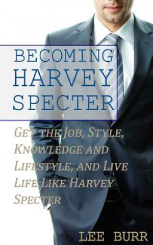 Kniha Becoming Harvey Specter: Get the Job, Style, Knowledge and Lifestyle, and Live Life Like Harvey Specter Lee Burr