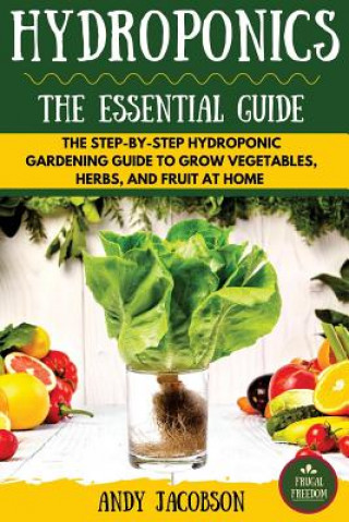 Könyv Hydroponics: The Essential Hydroponics Guide: A Step-By-Step Hydroponic Gardening Guide to Grow Fruit, Vegetables, and Herbs at Hom Andy Jacobson