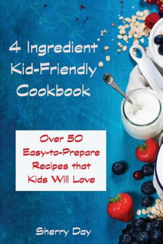 Book The 4 Ingredient Kid Friendly Cookbook: Over 50 Easy to Prepare Recipes That Kids Will Love! Sherry Day