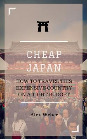 Book Cheap Japan: How to Travel This Expensive Country on a Tight Budget Alex J Weber