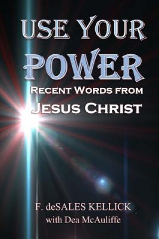 Knjiga Use Your Power: Recent Words from Jesus Christ F Desales Kellick