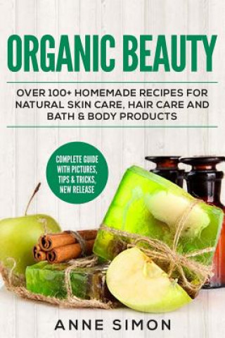 Könyv Organic Beauty: Over 100+ Homemade Recipes For Natural Skin Care, Hair Care and Bath & Body Products Anne Simon