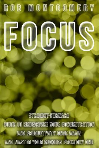 Knjiga Focus: Straight-Forward Guide to Rediscover Your Concentration and Productivity Once Again and Master Your Success from Day O Rob Montgomery