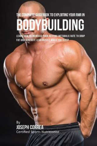 Книга The Complete Guidebook to Exploiting Your RMR for Bodybuilding: Learn How to Increase Your Resting Metabolic Rate to Drop Fat and Generate Lean Muscle Correa (Certified Sports Nutritionist)