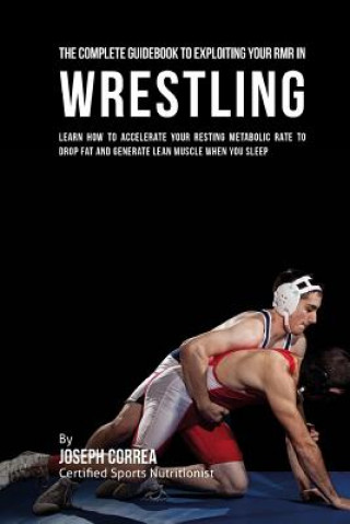 Kniha The Comprehensive Guidebook to Exploiting Your RMR in Wrestling: Learn How to Accelerate Your Resting Metabolic Rate to Drop Fat and Generate Lean Mus Correa (Certified Sports Nutritionist)