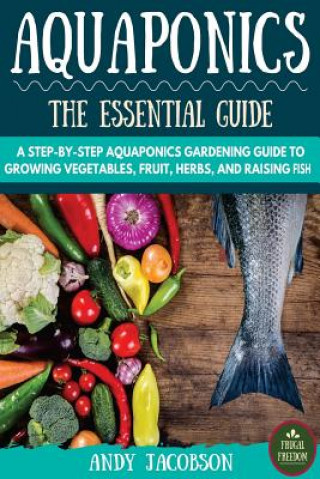 Book Aquaponics: The Essential Aquaponics Guide: A Step-By-Step Aquaponics Gardening Guide to Growing Vegetables, Fruit, Herbs, and Rai Andy Jacobson