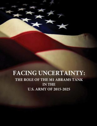 Kniha Facing Uncertainty: The Role of the M1 Abrams Tank in the U.S. Army of 2015-2025 U S Army Command and General Staff Coll