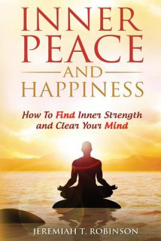Kniha Inner Peace and Happiness: How To Find Inner Strength and Clear Your Mind Jeremiah T Robinson