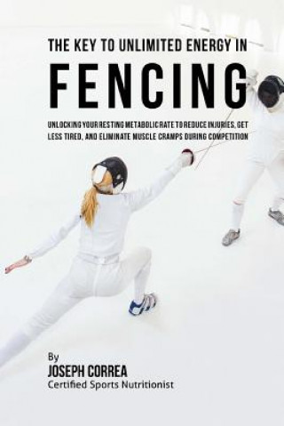 Kniha The Key to Unlimited Energy in Fencing: Unlocking Your Resting Metabolic Rate to Reduce Injuries, Get Less Tired, and Eliminate Muscle Cramps during C Correa (Certified Sports Nutritionist)