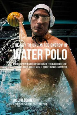 Kniha The Key to Unlimited Energy in Water Polo: Unlocking Your Resting Metabolic Rate to Reduce Injuries, Get Less Tired, and Eliminate Muscle Cramps durin Correa (Certified Sports Nutritionist)