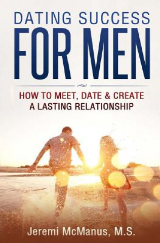 Book Dating Success for Men: How to Meet, Date, & Create a Lasting Relationship Jeremi McManus M S