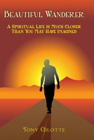 Kniha Beautiful Wanderer: A Spiritual Life Is Much Closer Than You May Have Imagined Tony Gilotte