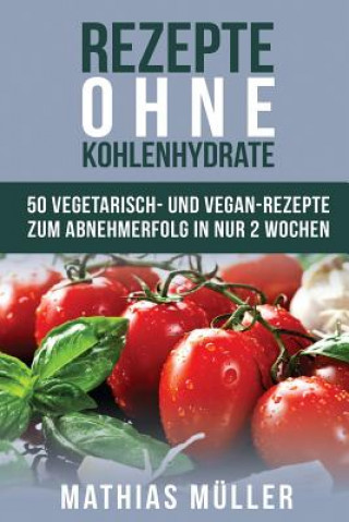 Kniha Rezepte ohne Kohlenhydrate - 50 Vegetarisch- und Vegan-Rezepte zum Abnehmerfolg in nur 2 Wochen Mathias Muller