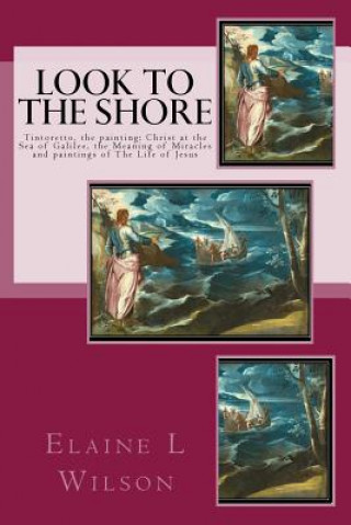 Könyv Look to the Shore: Tintoretto, the painting: Christ at the Sea of Galilee, the Meaning of Miracles and paintings of The Life of Jesus Elaine L Wilson