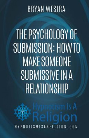 Kniha The Psychology of Submission: How To Make Someone Submissive In A Relationship Bryan Westra