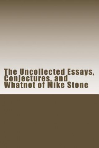 Kniha The Uncollected Essays, Conjectures, and Whatnot of Mike Stone Mike Stone