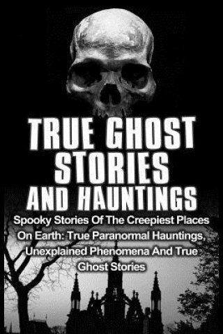 Kniha True Ghost Stories And Hauntings: Spooky Stories Of The Creepiest Places On Earth: True Paranormal Hauntings, Unexplained Phenomena And True Ghost Sto Travis S Kennedy