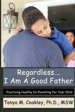 Książka Regardless... I Am a Good Father: Practicing Healthy Co-Parenting for Your Child Tanya M Coakley Ph D