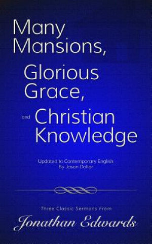 Kniha Many Mansions, Glorious Grace, and Christian Knowledge: Three Classic Sermons From Jonathan Edwards Updated to Contemporary English Jason Dollar