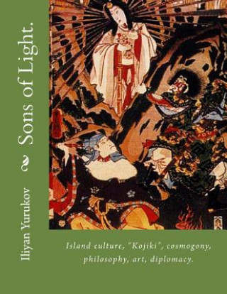 Kniha Sons of Light.: Island culture, "Kojiki", cosmogony, philosophy, art, diplomacy. Iliyan P Yurukov