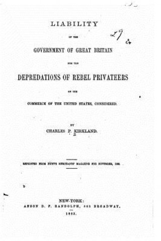 Könyv Liability of the government of Great Britain for the depredations of rebel privateers on the commerce of the United States Charles P Kirkland