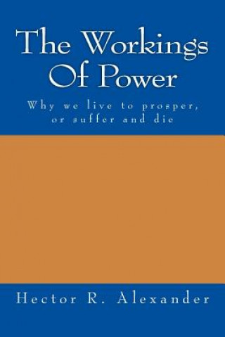 Kniha The Workings of Power: Why We Live to Prosper, or Suffer and Die Hector R Alexander